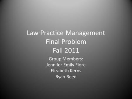 Law Practice Management Final Problem Fall 2011 Group Members: Jennifer Emily Fiore Elizabeth Kerns Ryan Reed.