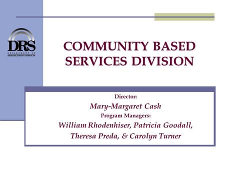 COMMUNITY BASED SERVICES DIVISION Director: Mary-Margaret Cash Program Managers: William Rhodenhiser, Patricia Goodall, Theresa Preda, & Carolyn Turner.