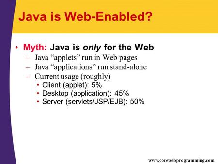 Www.corewebprogramming.com Java is Web-Enabled? Myth: Java is only for the Web – Java “applets” run in Web pages – Java “applications” run stand-alone.