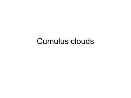 Cumulus clouds. Cumulus What do Cu tell us? What can we deduce about the state of the atmosphere from: –The presence of Cu? –The nature of the Cu? What.