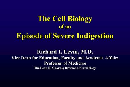 The Cell Biology of an Episode of Severe Indigestion Richard I. Levin, M.D. Vice Dean for Education, Faculty and Academic Affairs Professor of Medicine.