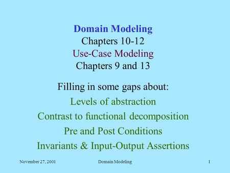 November 27, 2001Domain Modeling1 Domain Modeling Chapters 10-12 Use-Case Modeling Chapters 9 and 13 Filling in some gaps about: Levels of abstraction.