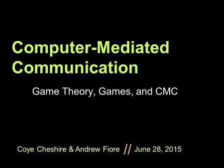 Coye Cheshire & Andrew Fiore June 28, 2015 // Computer-Mediated Communication Game Theory, Games, and CMC.