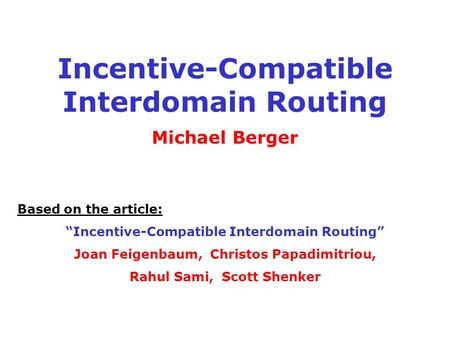 Incentive-Compatible Interdomain Routing Michael Berger Based on the article: “Incentive-Compatible Interdomain Routing” Joan Feigenbaum, Christos Papadimitriou,