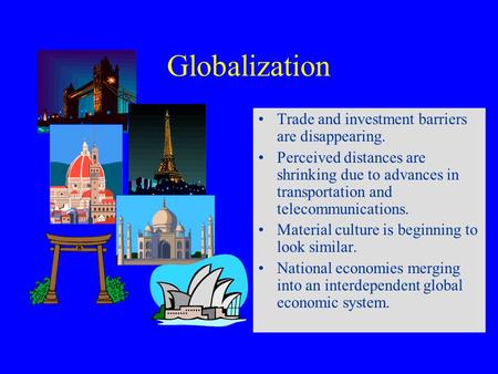 Globalization Trade and investment barriers are disappearing. Perceived distances are shrinking due to advances in transportation and telecommunications.