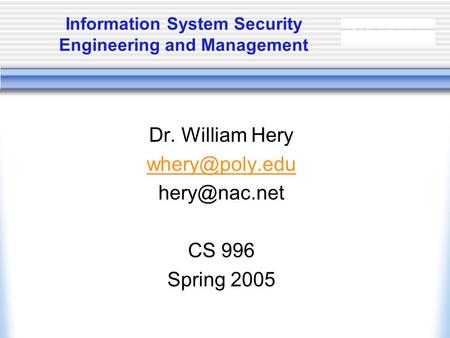 Information System Security Engineering and Management Dr. William Hery  CS 996 Spring 2005.