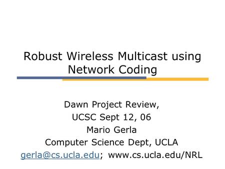 Robust Wireless Multicast using Network Coding Dawn Project Review, UCSC Sept 12, 06 Mario Gerla Computer Science Dept, UCLA