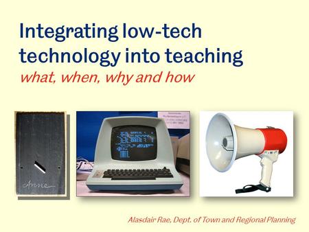 Integrating low-tech technology into teaching what, when, why and how Alasdair Rae, Dept. of Town and Regional Planning.