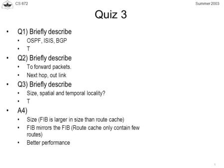 CS 672 1 Summer 2003 Quiz 3 Q1) Briefly describe OSPF, ISIS, BGP T Q2) Briefly describe To forward packets. Next hop, out link Q3) Briefly describe Size,