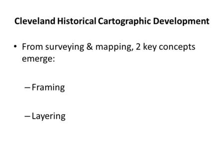 Cleveland Historical Cartographic Development From surveying & mapping, 2 key concepts emerge: – Framing – Layering.