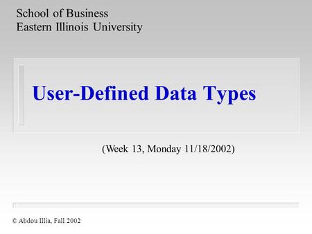 User-Defined Data Types School of Business Eastern Illinois University © Abdou Illia, Fall 2002 (Week 13, Monday 11/18/2002)