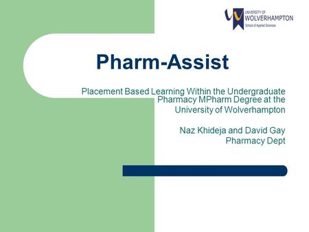 Pharm-Assist Placement Based Learning Within the Undergraduate Pharmacy MPharm Degree at the University of Wolverhampton Naz Khideja and David Gay Pharmacy.