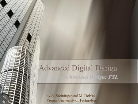 1 Advanced Digital Design Asynchronous Design: FSL by A. Steininger and M. Delvai Vienna University of Technology.