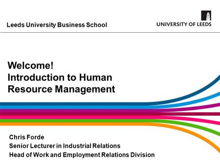 Leeds University Business School Welcome! Introduction to Human Resource Management Chris Forde Senior Lecturer in Industrial Relations Head of Work and.