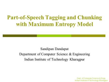 Dept. of Computer Science & Engg. Indian Institute of Technology Kharagpur Part-of-Speech Tagging and Chunking with Maximum Entropy Model Sandipan Dandapat.