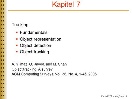 Kapitel 7 “Tracking” – p. 1 Tracking  Fundamentals  Object representation  Object detection  Object tracking A. Yilmaz, O. Javed, and M. Shah Object.