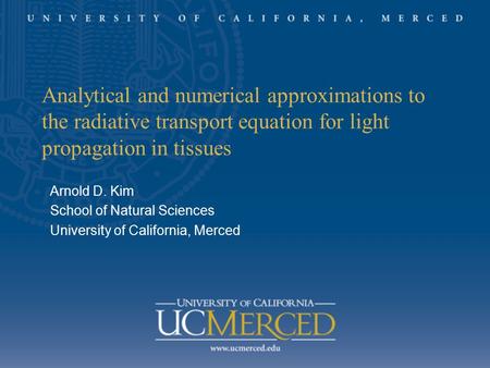 Analytical and numerical approximations to the radiative transport equation for light propagation in tissues Arnold D. Kim School of Natural Sciences University.