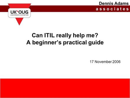 17 November 2006(c) Dennis Adams Associates Limited, 20060http://www.dennisadams.net Can ITIL really help me? A beginner’s practical guide 17 November.