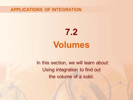 7.2 Volumes APPLICATIONS OF INTEGRATION In this section, we will learn about: Using integration to find out the volume of a solid.