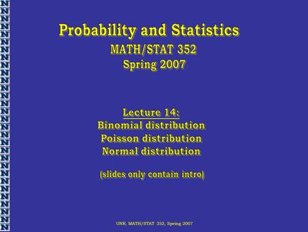 UNR, MATH/STAT 352, Spring 2007. Binomial(n,p) UNR, MATH/STAT 352, Spring 2007.