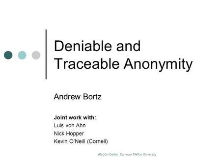 Aladdin Center, Carnegie Mellon University Deniable and Traceable Anonymity Andrew Bortz Joint work with: Luis von Ahn Nick Hopper Kevin O’Neill (Cornell)