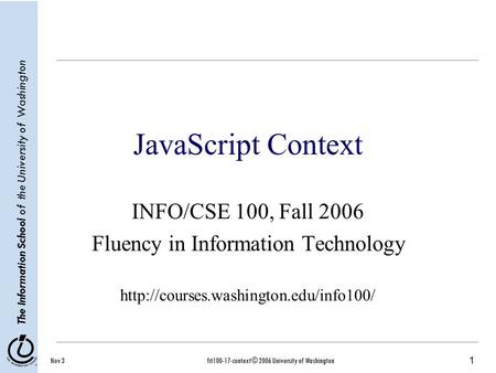 1 The Information School of the University of Washington Nov 3fit100-17-context © 2006 University of Washington JavaScript Context INFO/CSE 100, Fall 2006.