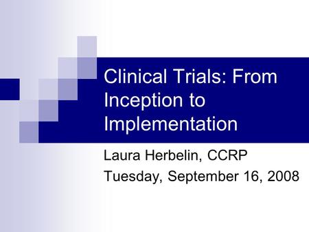 Clinical Trials: From Inception to Implementation Laura Herbelin, CCRP Tuesday, September 16, 2008.