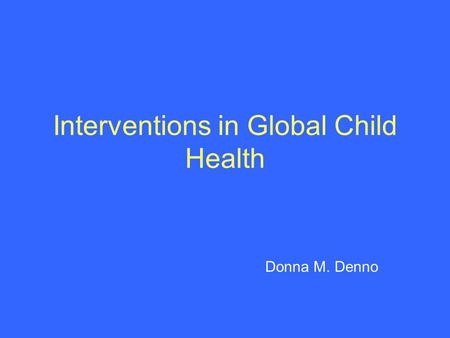 Interventions in Global Child Health Donna M. Denno.