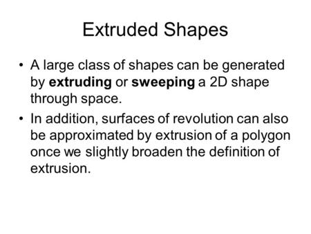 Extruded Shapes A large class of shapes can be generated by extruding or sweeping a 2D shape through space. In addition, surfaces of revolution can also.