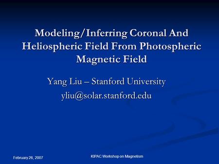 February 26, 2007 KIPAC Workshop on Magnetism Modeling/Inferring Coronal And Heliospheric Field From Photospheric Magnetic Field Yang Liu – Stanford University.