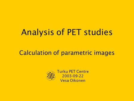 Analysis of PET studies Calculation of parametric images Turku PET Centre 2003-09-22 Vesa Oikonen.