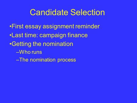 Candidate Selection First essay assignment reminder Last time: campaign finance Getting the nomination –Who runs –The nomination process.