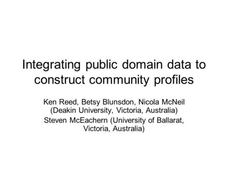 Integrating public domain data to construct community profiles Ken Reed, Betsy Blunsdon, Nicola McNeil (Deakin University, Victoria, Australia) Steven.