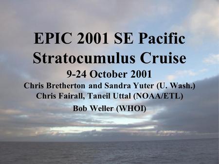 EPIC 2001 SE Pacific Stratocumulus Cruise 9-24 October 2001 Chris Bretherton and Sandra Yuter (U. Wash.) Chris Fairall, Taneil Uttal (NOAA/ETL) Bob Weller.