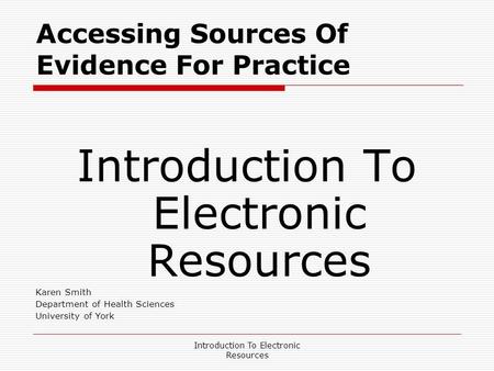 Introduction To Electronic Resources Accessing Sources Of Evidence For Practice Introduction To Electronic Resources Karen Smith Department of Health Sciences.