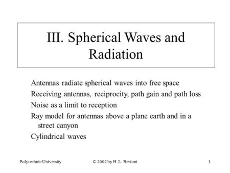 Polytechnic University© 2002 by H. L. Bertoni1 III. Spherical Waves and Radiation Antennas radiate spherical waves into free space Receiving antennas,