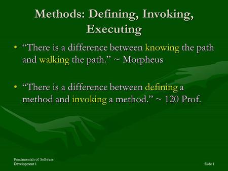 Fundamentals of Software Development 1Slide 1 Methods: Defining, Invoking, Executing “There is a difference between knowing the path and walking the path.”