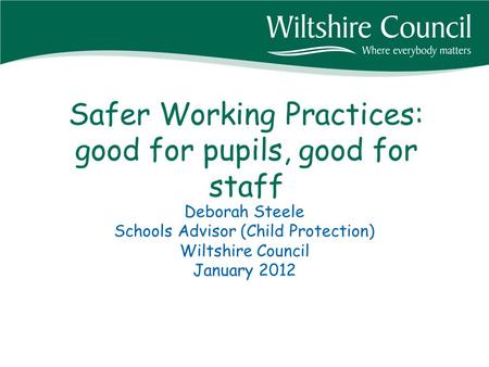 Safer Working Practices: good for pupils, good for staff Deborah Steele Schools Advisor (Child Protection) Wiltshire Council January 2012.