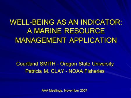 WELL-BEING AS AN INDICATOR: A MARINE RESOURCE MANAGEMENT APPLICATION Courtland SMITH - Oregon State University Patricia M. CLAY - NOAA Fisheries AAA Meetings,