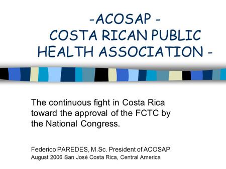 -ACOSAP - COSTA RICAN PUBLIC HEALTH ASSOCIATION - The continuous fight in Costa Rica toward the approval of the FCTC by the National Congress. Federico.