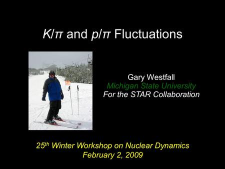 K/π and p/π Fluctuations 25 th Winter Workshop on Nuclear Dynamics February 2, 2009 Gary Westfall Michigan State University For the STAR Collaboration.