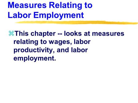 Measures Relating to Labor Employment zThis chapter -- looks at measures relating to wages, labor productivity, and labor employment.