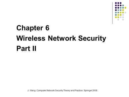 J. Wang. Computer Network Security Theory and Practice. Springer 2008 Chapter 6 Wireless Network Security Part II.