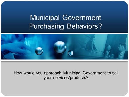 Municipal Government Purchasing Behaviors? How would you approach Municipal Government to sell your services/products?