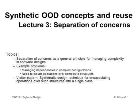 K. Stirewalt CSE 335: Software Design Synthetic OOD concepts and reuse Lecture 3: Separation of concerns Topics: –Separation of concerns as a general principle.