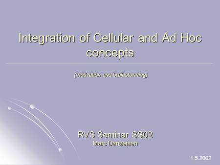 Integration of Cellular and Ad Hoc concepts RVS Seminar SS02 Marc Danzeisen 1.5.2002 (motivation and brainstorming) (motivation and brainstorming)