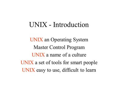 UNIX - Introduction UNIX an Operating System Master Control Program UNIX a name of a culture UNIX a set of tools for smart people UNIX easy to use, difficult.