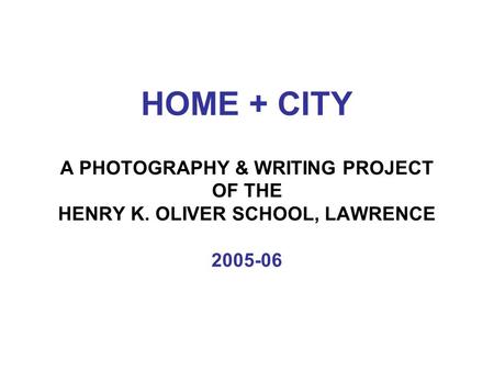 HOME + CITY A PHOTOGRAPHY & WRITING PROJECT OF THE HENRY K. OLIVER SCHOOL, LAWRENCE 2005-06.