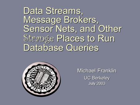 Data Streams, Message Brokers, Sensor Nets, and Other Strange Places to Run Database Queries Michael Franklin UC Berkeley July 2003.