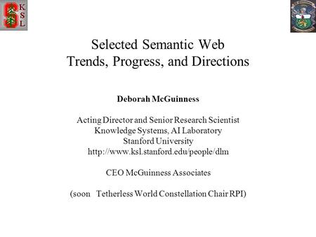 Selected Semantic Web Trends, Progress, and Directions Deborah McGuinness Acting Director and Senior Research Scientist Knowledge Systems, AI Laboratory.